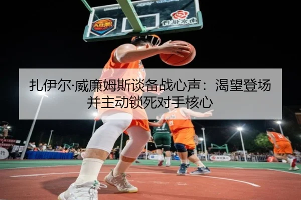 扎伊尔·威廉姆斯谈备战心声：渴望登场并主动锁死对手核心